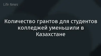 Количество грантов для студентов колледжей уменьшили в Казахстане