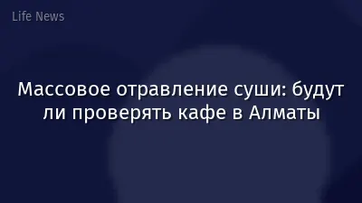 Массовое отравление суши: будут ли проверять кафе в Алматы