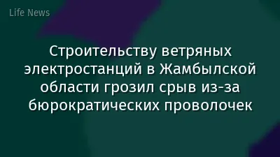 Строительству ветряных электростанций в Жамбылской области грозил срыв из-за бюрократических проволочек