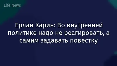 Ерлан Карин: Во внутренней политике надо не реагировать, а самим задавать повестку