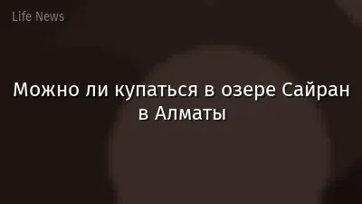 Можно ли купаться в озере Сайран в Алматы