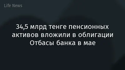 34,5 млрд тенге пенсионных активов вложили в облигации Отбасы банка в мае