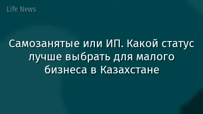 Самозанятые или ИП. Какой статус лучше выбрать для малого бизнеса в Казахстане