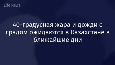 40-градусная жара и дожди с градом ожидаются в Казахстане в ближайшие дни