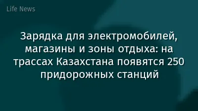 Зарядка для электромобилей, магазины и зоны отдыха: на трассах Казахстана появятся 250 придорожных станций
