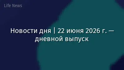 Новости дня | 22 июня 2026 г. — дневной выпуск