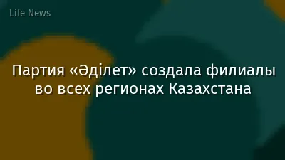 Партия «Әділет» создала филиалы во всех регионах Казахстана