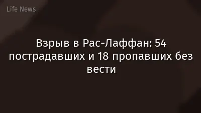 Взрыв в Рас-Лаффан: 54 пострадавших и 18 пропавших без вести