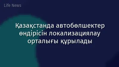 Қазақстанда автобөлшектер өндірісін локализациялау орталығы құрылады