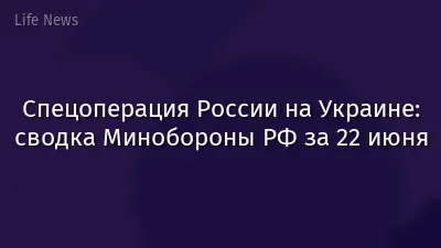 Спецоперация России на Украине: сводка Минобороны РФ за 22 июня