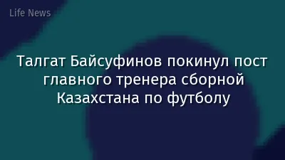 Талгат Байсуфинов покинул пост главного тренера сборной Казахстана по футболу