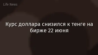 Курс доллара cнизился к тенге на бирже 22 июня