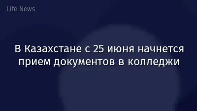 В Казахстане с 25 июня начнется прием документов в колледжи
