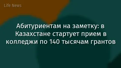 Абитуриентам на заметку: в Казахстане стартует прием в колледжи по 140 тысячам грантов
