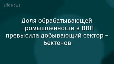 Доля обрабатывающей промышленности в ВВП превысила добывающий сектор – Бектенов