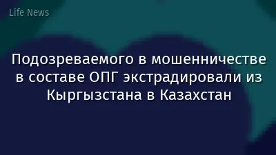 Подозреваемого в мошенничестве в составе ОПГ экстрадировали из Кыргызстана в Казахстан