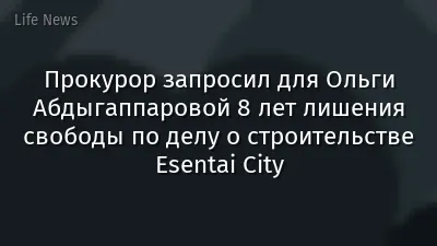 Прокурор запросил для Ольги Абдыгаппаровой 8 лет лишения свободы по делу о строительстве Esentai City