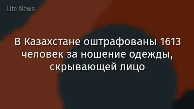 В Казахстане оштрафованы 1613 человек за ношение одежды, скрывающей лицо
