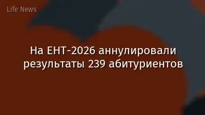 На ЕНТ-2026 аннулировали результаты 239 абитуриентов
