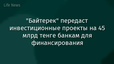 "Байтерек" передаст инвестиционные проекты на 45 млрд тенге банкам для финансирования