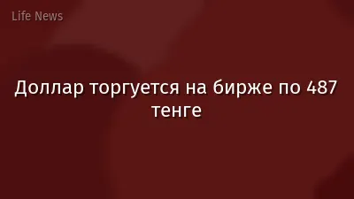 Доллар торгуется на бирже по 487 тенге