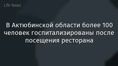 В Актюбинской области более 100 человек госпитализированы после посещения ресторана