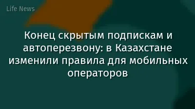 Конец скрытым подпискам и автоперезвону: в Казахстане изменили правила для мобильных операторов