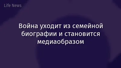 Война уходит из семейной биографии и становится медиаобразом