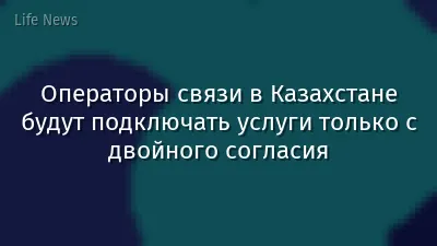 Операторы связи в Казахстане будут подключать услуги только с двойного согласия