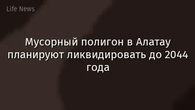 Мусорный полигон в Алатау планируют ликвидировать до 2044 года