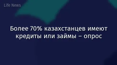 Более 70% казахстанцев имеют кредиты или займы – опрос