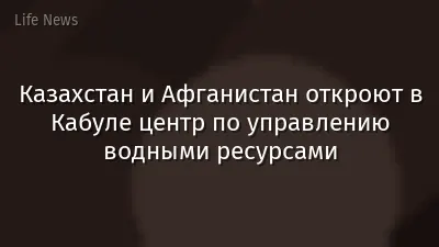 Казахстан и Афганистан откроют в Кабуле центр по управлению водными ресурсами