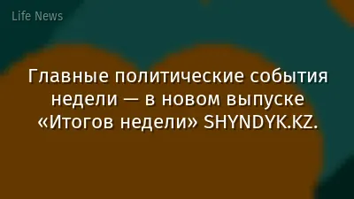 Главные политические события недели — в новом выпуске «Итогов недели» SHYNDYK.KZ.
