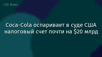 Coca-Cola оспаривает в суде США налоговый счет почти на $20 млрд