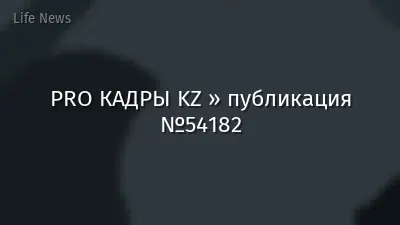 PRO КАДРЫ KZ » публикация №54182