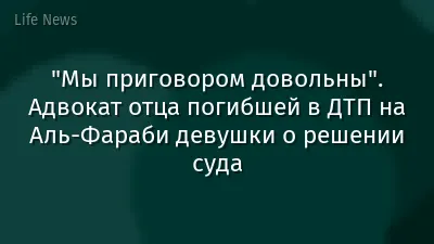 "Мы приговором довольны". Адвокат отца погибшей в ДТП на Аль-Фараби девушки о решении суда
