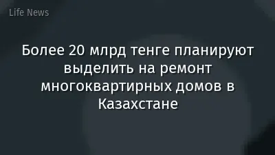 Более 20 млрд тенге планируют выделить на ремонт многоквартирных домов в Казахстане