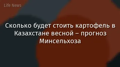Сколько будет стоить картофель в Казахстане весной – прогноз Минсельхоза