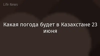Какая погода будет в Казахстане 23 июня