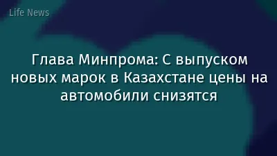 Глава Минпрома: С выпуском новых марок в Казахстане цены на автомобили снизятся