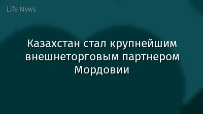 Казахстан стал крупнейшим внешнеторговым партнером Мордовии