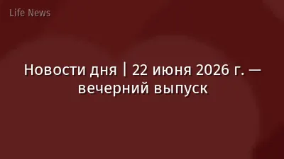 Новости дня | 22 июня 2026 г. — вечерний выпуск