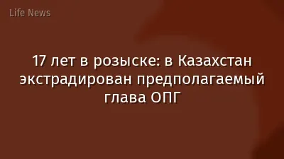 17 лет в розыске: в Казахстан экстрадирован предполагаемый глава ОПГ