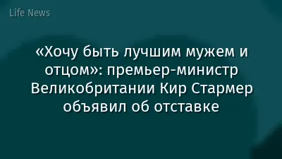 «Хочу быть лучшим мужем и отцом»: премьер-министр Великобритании Кир Стармер объявил об отставке