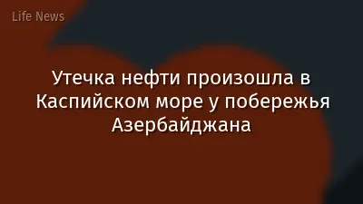 Утечка нефти произошла в Каспийском море у побережья Азербайджана