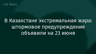 В Казахстане экстремальная жара: штормовое предупреждение объявили на 23 июня