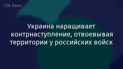 Украина наращивает контрнаступление, отвоевывая территории у российских войск