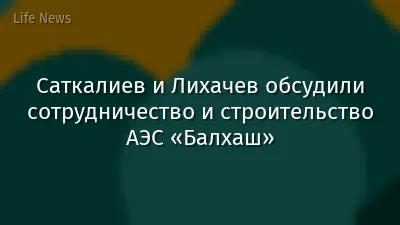 Саткалиев и Лихачев обсудили сотрудничество и строительство АЭС «Балхаш»