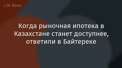 Когда рыночная ипотека в Казахстане станет доступнее, ответили в Байтереке