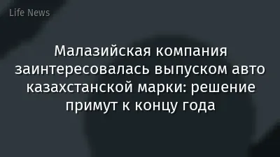 Малазийская компания заинтересовалась выпуском авто казахстанской марки: решение примут к концу года
